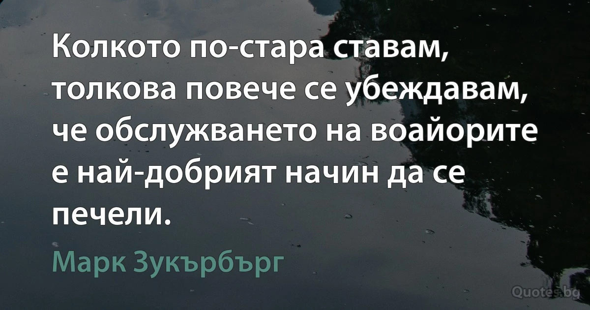 Колкото по-стара ставам, толкова повече се убеждавам, че обслужването на воайорите е най-добрият начин да се печели. (Марк Зукърбърг)