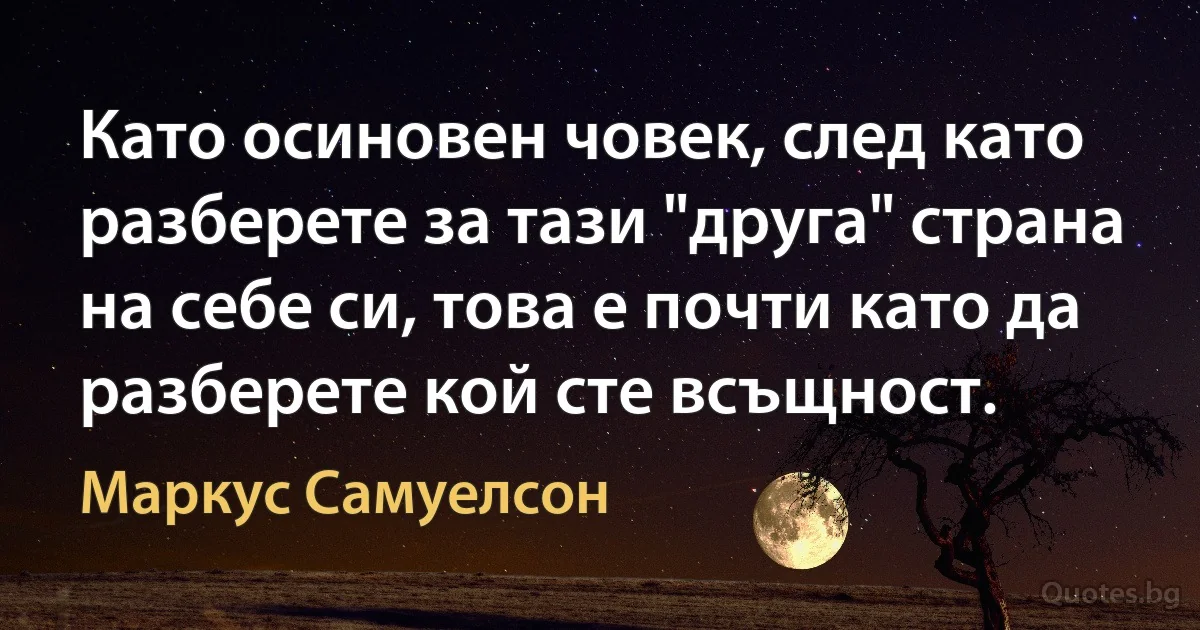 Като осиновен човек, след като разберете за тази "друга" страна на себе си, това е почти като да разберете кой сте всъщност. (Маркус Самуелсон)