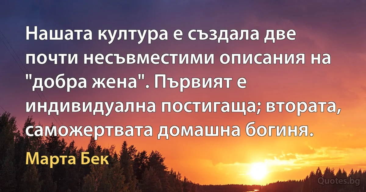 Нашата култура е създала две почти несъвместими описания на "добра жена". Първият е индивидуална постигаща; втората, саможертвата домашна богиня. (Марта Бек)