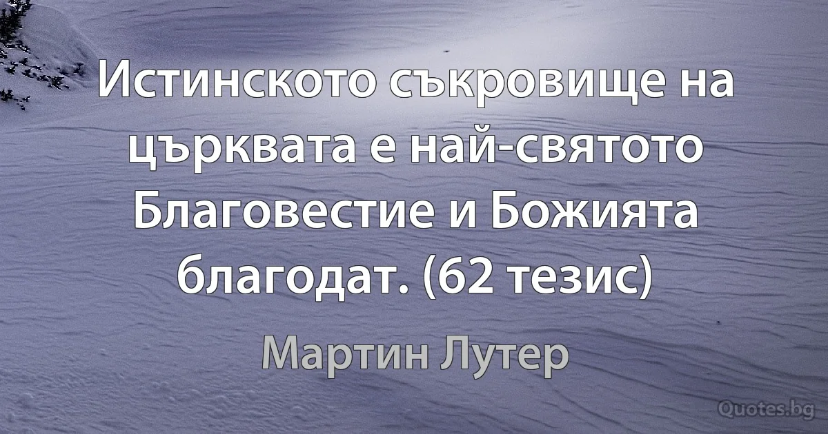 Истинското съкровище на църквата е най-святото Благовестие и Божията благодат. (62 тезис) (Мартин Лутер)