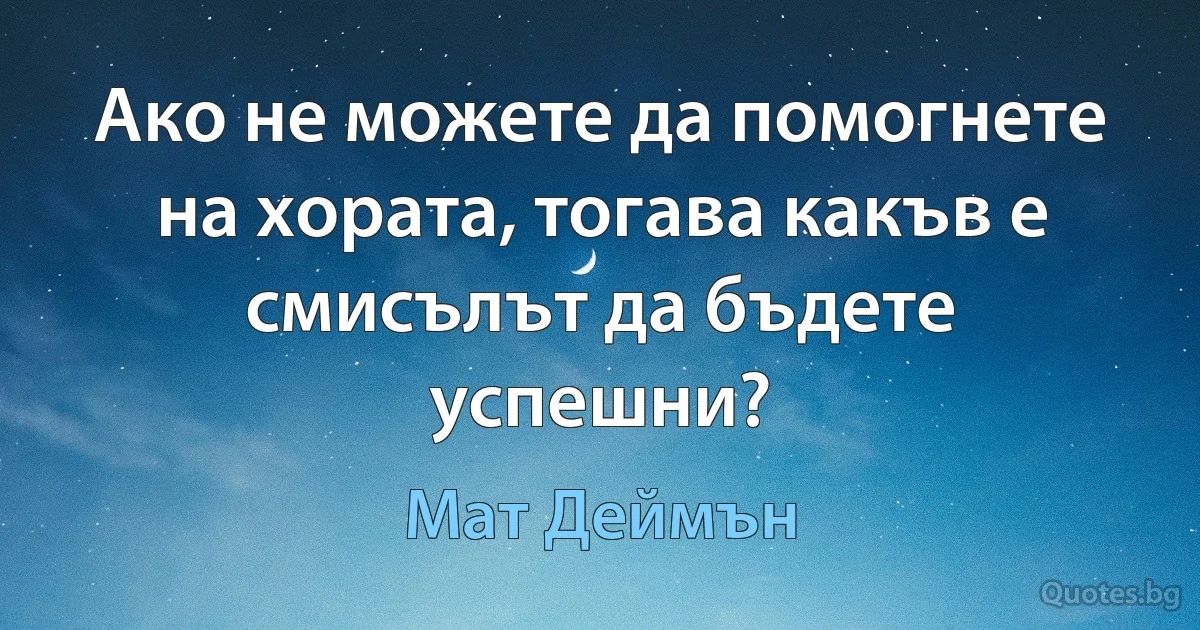 Ако не можете да помогнете на хората, тогава какъв е смисълът да бъдете успешни? (Мат Деймън)