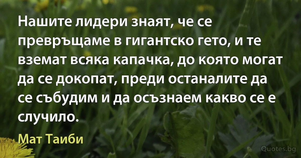 Нашите лидери знаят, че се превръщаме в гигантско гето, и те вземат всяка капачка, до която могат да се докопат, преди останалите да се събудим и да осъзнаем какво се е случило. (Мат Таиби)