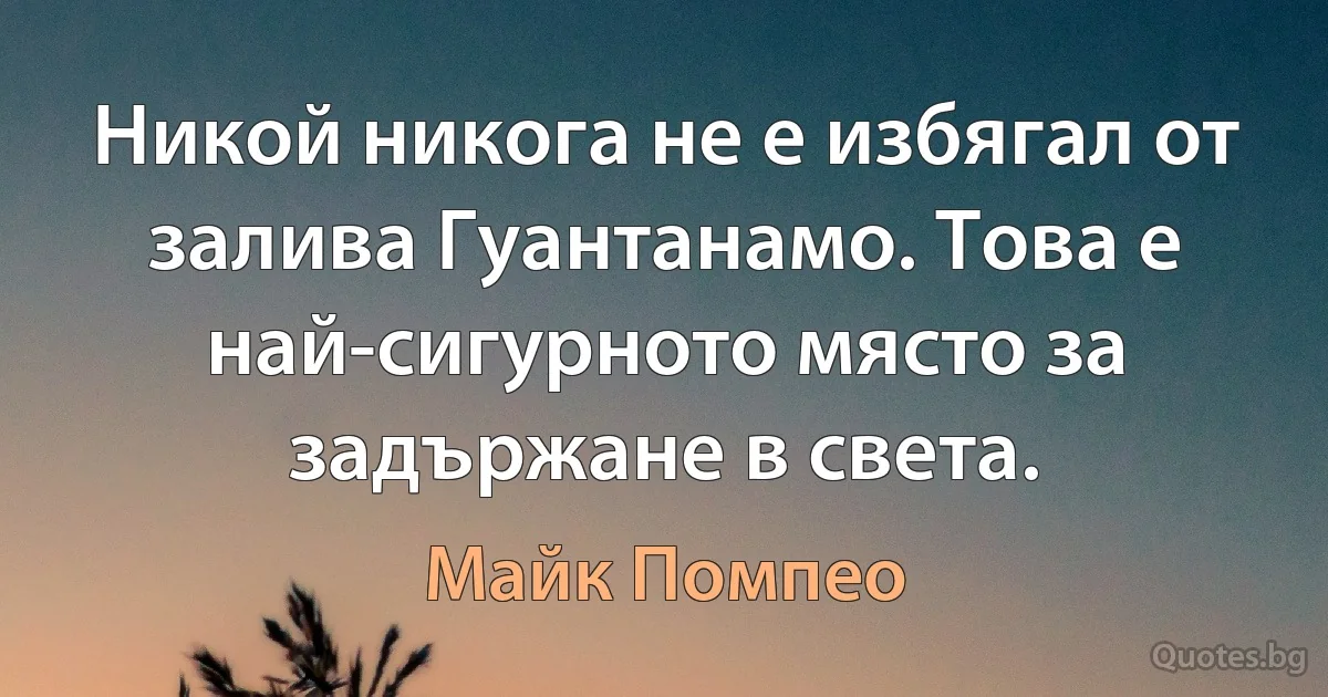 Никой никога не е избягал от залива Гуантанамо. Това е най-сигурното място за задържане в света. (Майк Помпео)