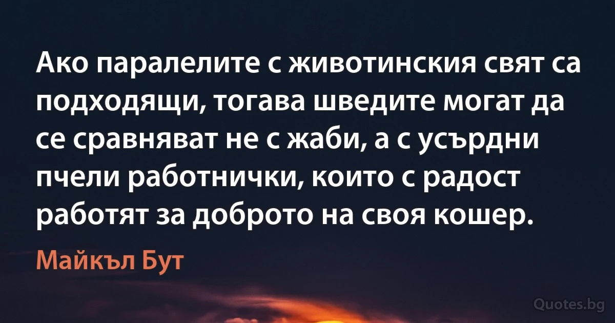 Ако паралелите с животинския свят са подходящи, тогава шведите могат да се сравняват не с жаби, а с усърдни пчели работнички, които с радост работят за доброто на своя кошер. (Майкъл Бут)