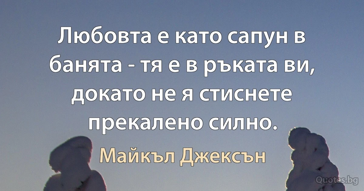 Любовта е като сапун в банята - тя е в ръката ви, докато не я стиснете прекалено силно. (Майкъл Джексън)