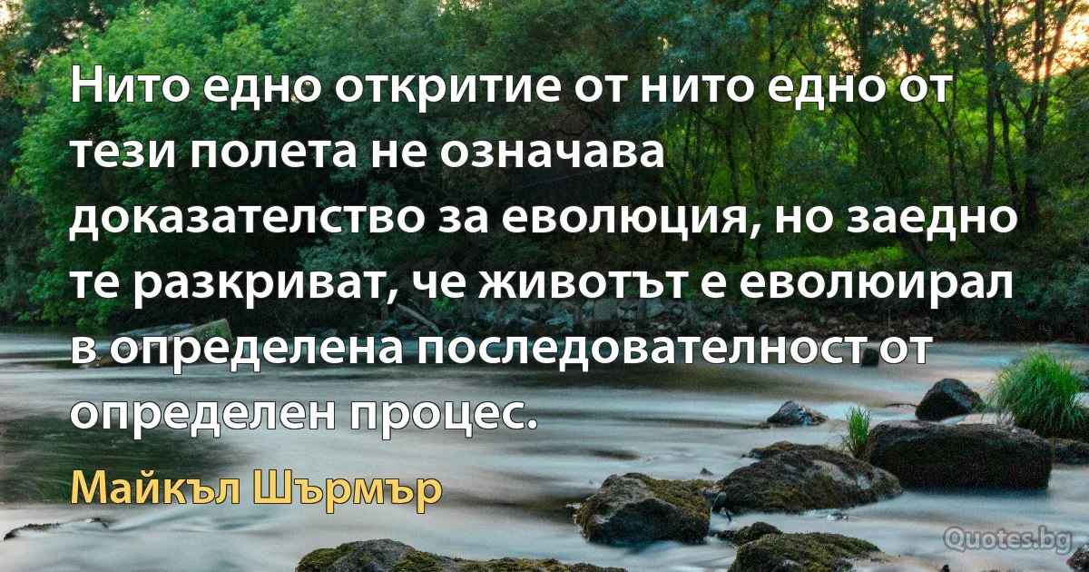 Нито едно откритие от нито едно от тези полета не означава доказателство за еволюция, но заедно те разкриват, че животът е еволюирал в определена последователност от определен процес. (Майкъл Шърмър)