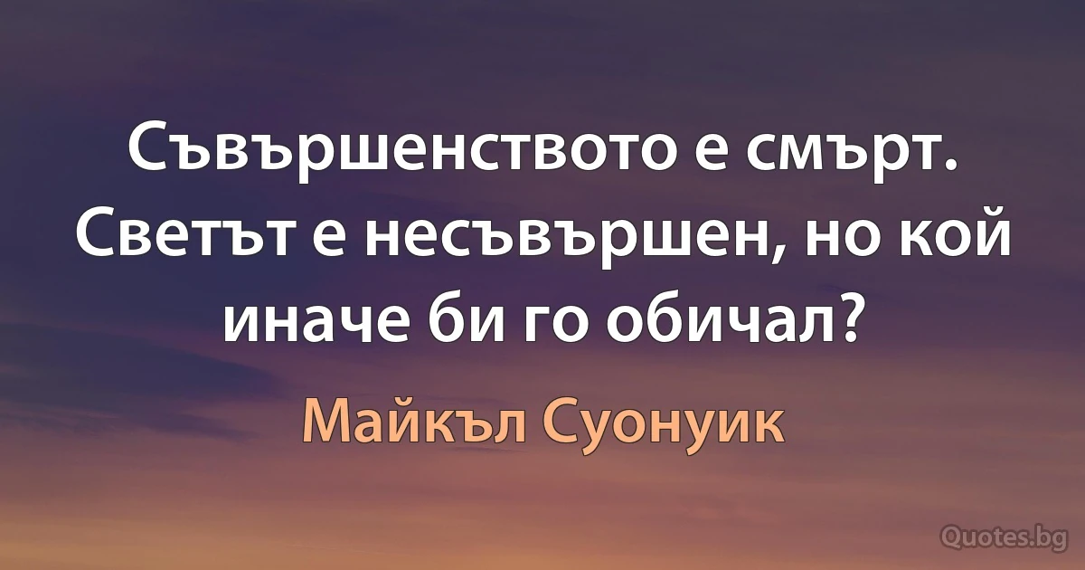 Съвършенството е смърт. Светът е несъвършен, но кой иначе би го обичал? (Майкъл Суонуик)