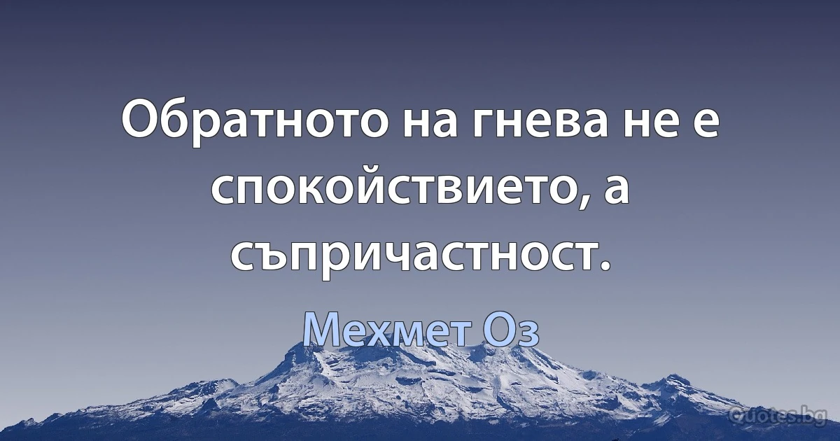 Обратното на гнева не е спокойствието, а съпричастност. (Мехмет Оз)