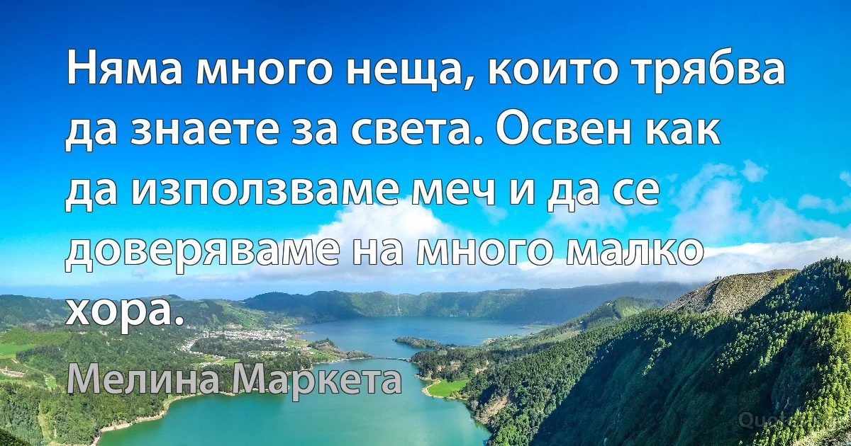 Няма много неща, които трябва да знаете за света. Освен как да използваме меч и да се доверяваме на много малко хора. (Мелина Маркета)