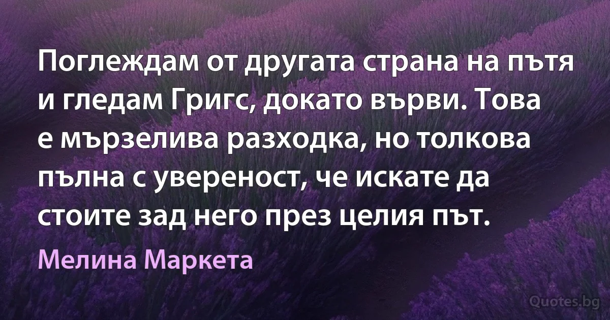 Поглеждам от другата страна на пътя и гледам Григс, докато върви. Това е мързелива разходка, но толкова пълна с увереност, че искате да стоите зад него през целия път. (Мелина Маркета)