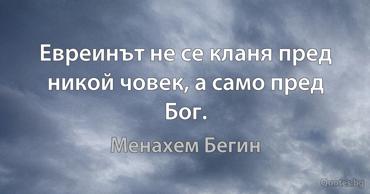 Евреинът не се кланя пред никой човек, а само пред Бог. (Менахем Бегин)