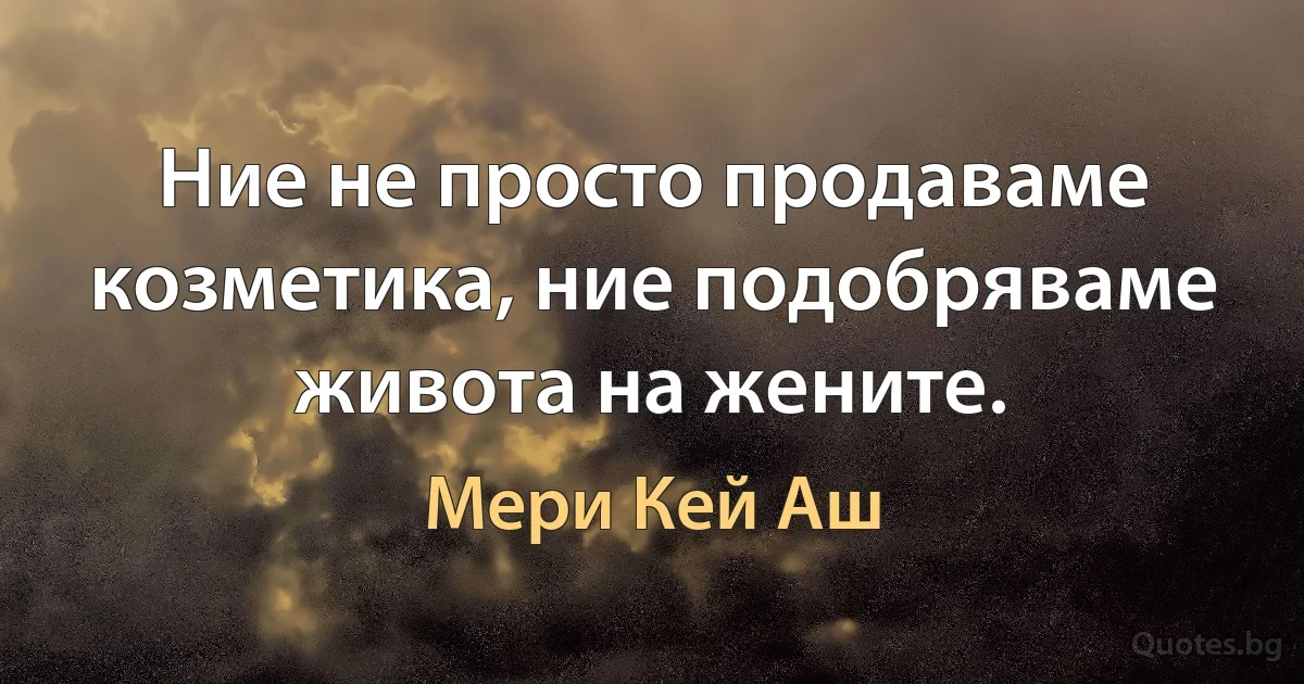 Ние не просто продаваме козметика, ние подобряваме живота на жените. (Мери Кей Аш)