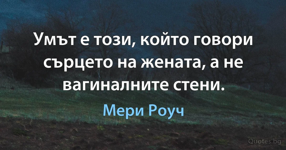 Умът е този, който говори сърцето на жената, а не вагиналните стени. (Мери Роуч)