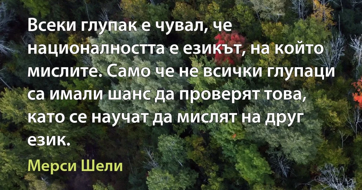 Всеки глупак е чувал, че националността е езикът, на който мислите. Само че не всички глупаци са имали шанс да проверят това, като се научат да мислят на друг език. (Мерси Шели)