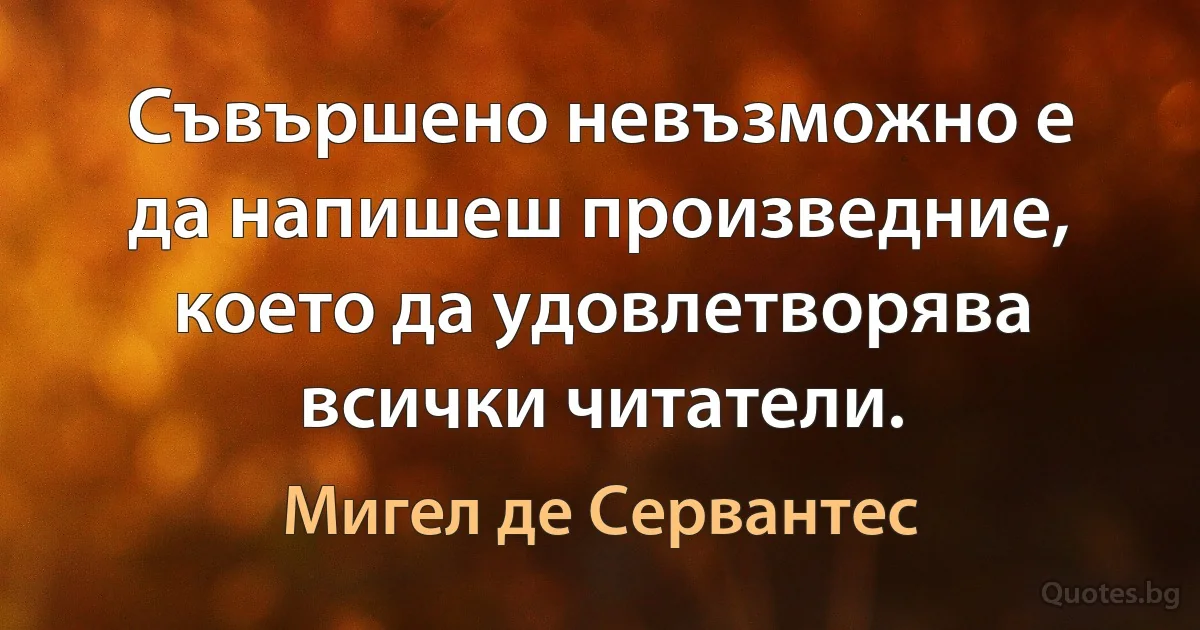 Съвършено невъзможно е да напишеш произведние, което да удовлетворява всички читатели. (Мигел де Сервантес)