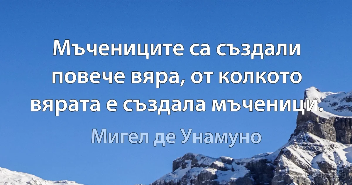 Мъчениците са създали повече вяра, от колкото вярата е създала мъченици. (Мигел де Унамуно)