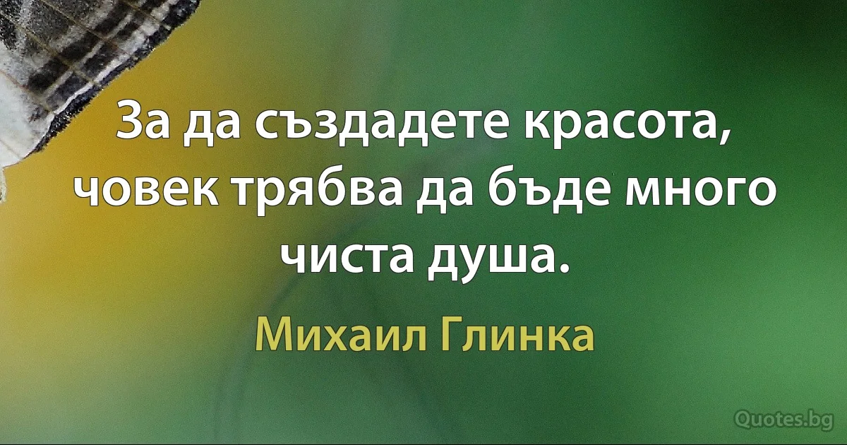 За да създадете красота, човек трябва да бъде много чиста душа. (Михаил Глинка)