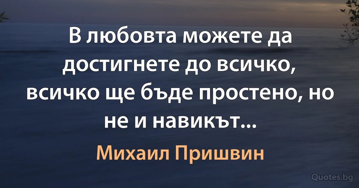 В любовта можете да достигнете до всичко, всичко ще бъде простено, но не и навикът... (Михаил Пришвин)