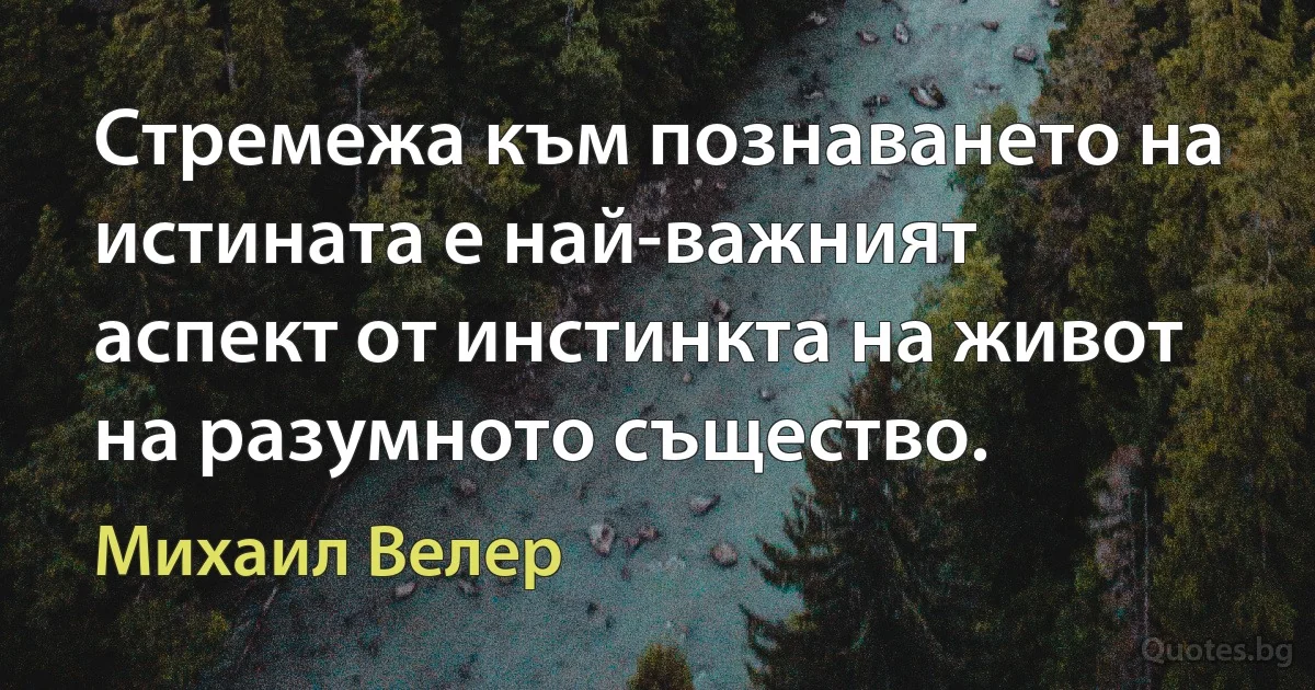 Стремежа към познаването на истината е най-важният аспект от инстинкта на живот на разумното същество. (Михаил Велер)