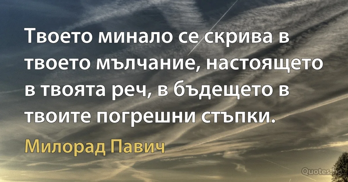 Твоето минало се скрива в твоето мълчание, настоящето в твоята реч, в бъдещето в твоите погрешни стъпки. (Милорад Павич)