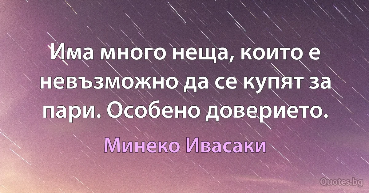 Има много неща, които е невъзможно да се купят за пари. Особено доверието. (Минеко Ивасаки)