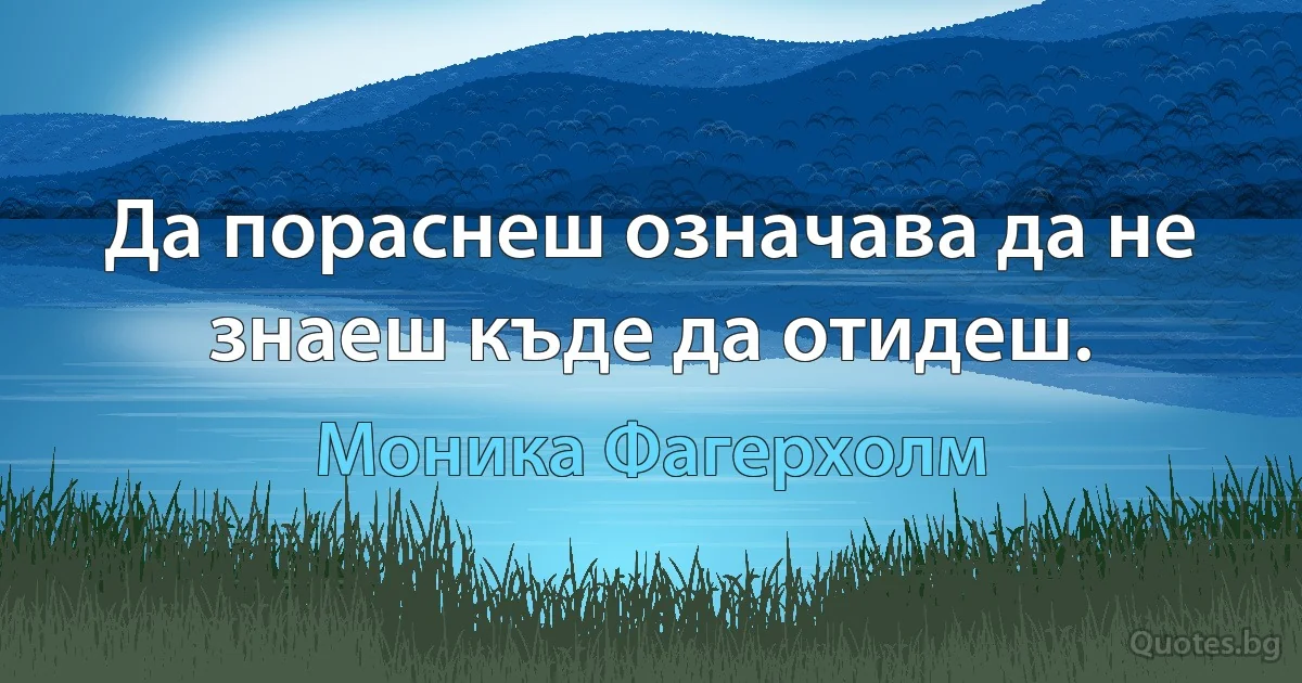 Да пораснеш означава да не знаеш къде да отидеш. (Моника Фагерхолм)