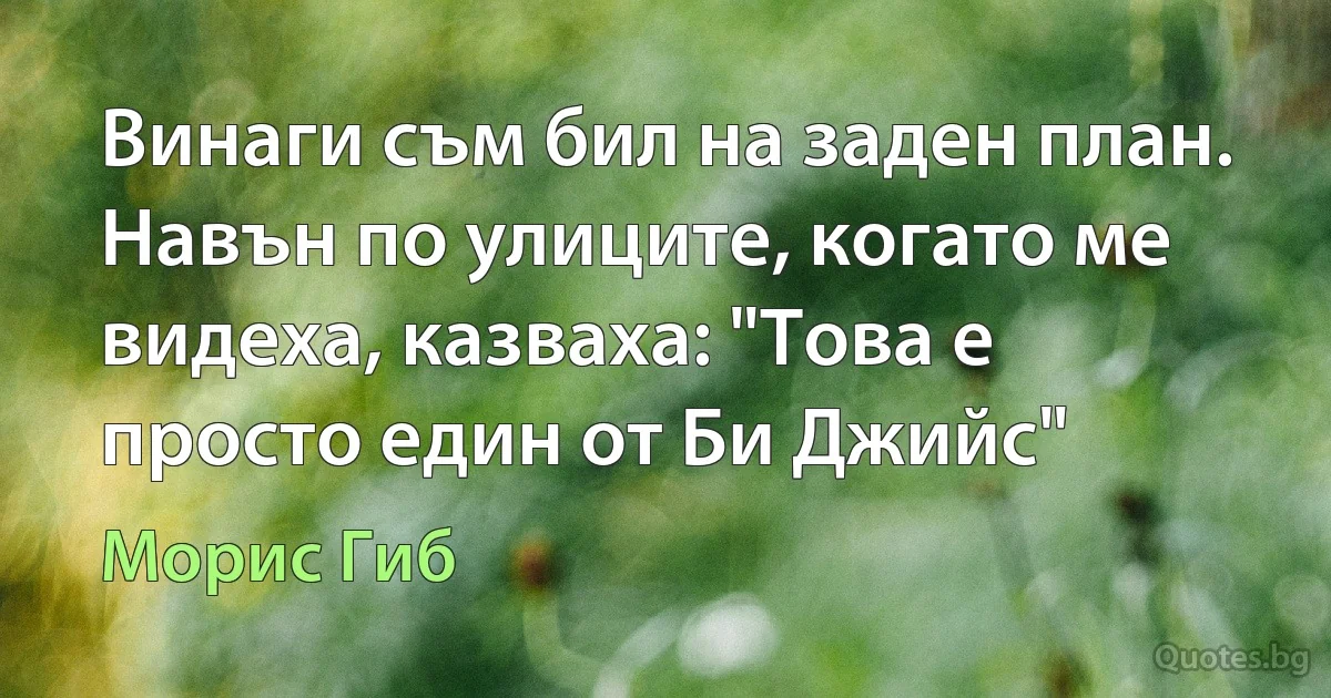 Винаги съм бил на заден план. Навън по улиците, когато ме видеха, казваха: "Това е просто един от Би Джийс" (Морис Гиб)