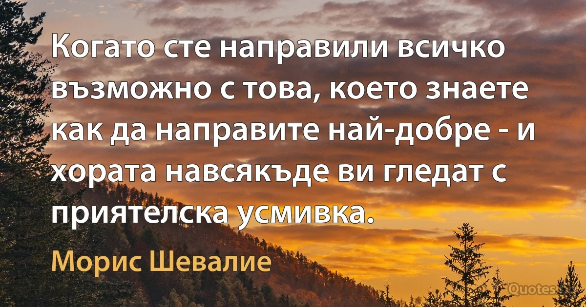 Когато сте направили всичко възможно с това, което знаете как да направите най-добре - и хората навсякъде ви гледат с приятелска усмивка. (Морис Шевалие)