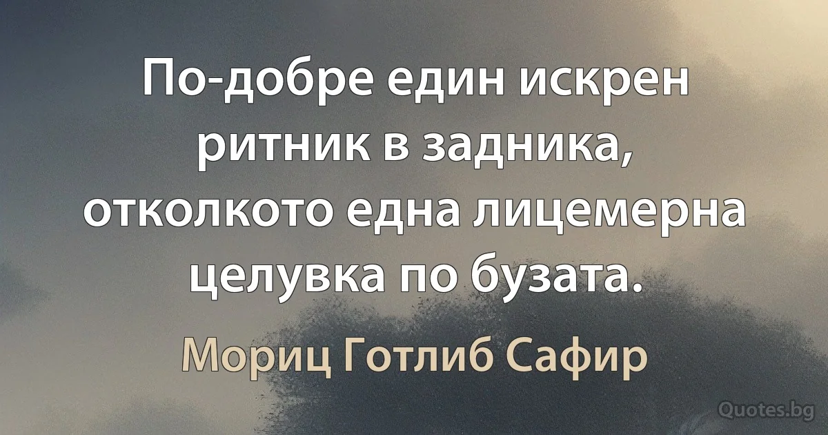 По-добре един искрен ритник в задника, отколкото една лицемерна целувка по бузата. (Мориц Готлиб Сафир)