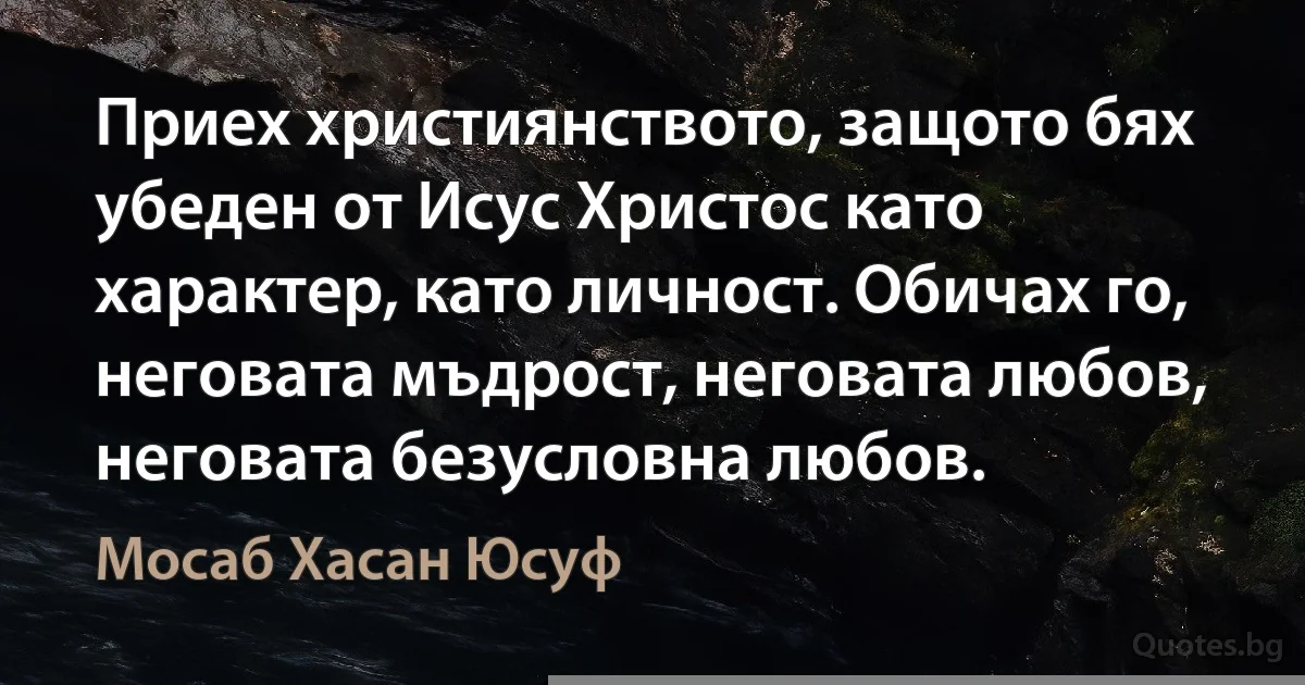 Приех християнството, защото бях убеден от Исус Христос като характер, като личност. Обичах го, неговата мъдрост, неговата любов, неговата безусловна любов. (Мосаб Хасан Юсуф)