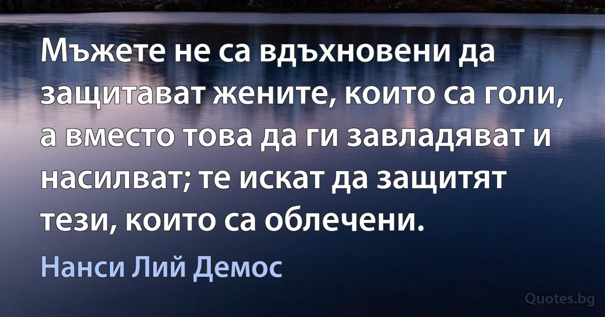 Мъжете не са вдъхновени да защитават жените, които са голи, а вместо това да ги завладяват и насилват; те искат да защитят тези, които са облечени. (Нанси Лий Демос)