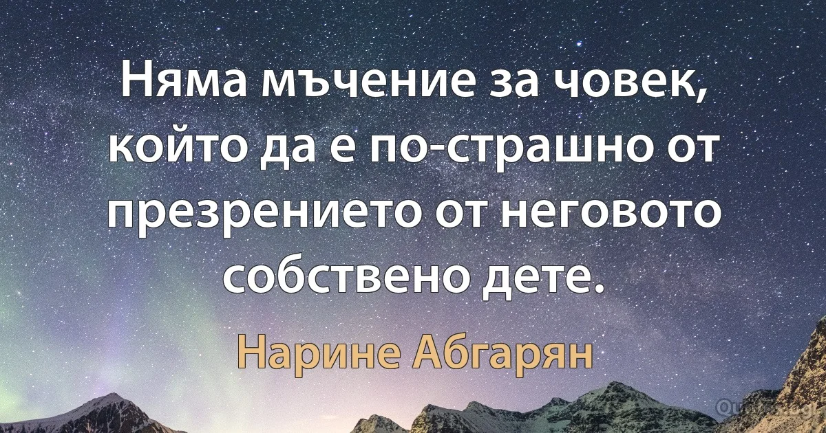 Няма мъчение за човек, който да е по-страшно от презрението от неговото собствено дете. (Нарине Абгарян)