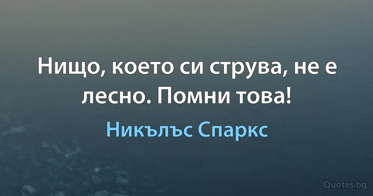 Нищо, което си струва, не е лесно. Помни това! (Никълъс Спаркс)