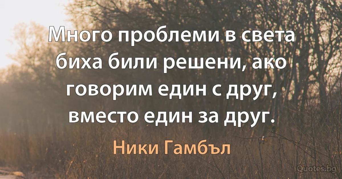 Много проблеми в света биха били решени, ако говорим един с друг, вместо един за друг. (Ники Гамбъл)