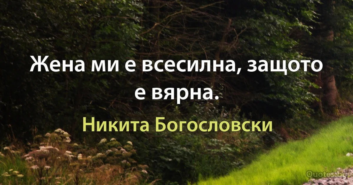 Жена ми е всесилна, защото е вярна. (Никита Богословски)