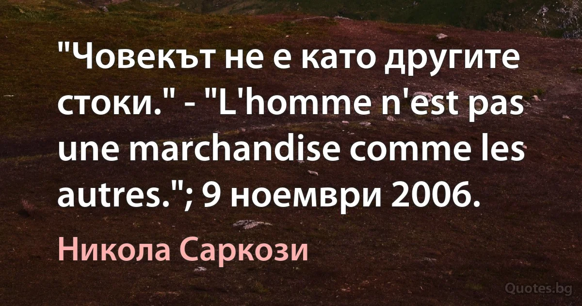 "Човекът не е като другите стоки." - "L'homme n'est pas une marchandise comme les autres."; 9 ноември 2006. (Никола Саркози)