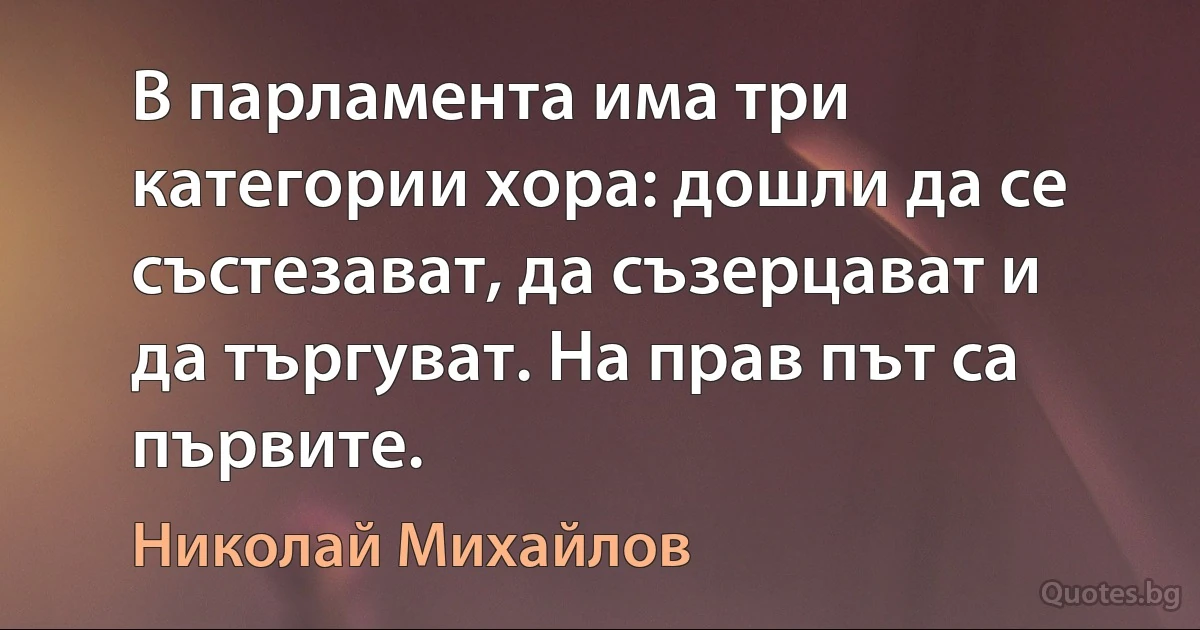 В парламента има три категории хора: дошли да се състезават, да съзерцават и да търгуват. На прав път са първите. (Николай Михайлов)