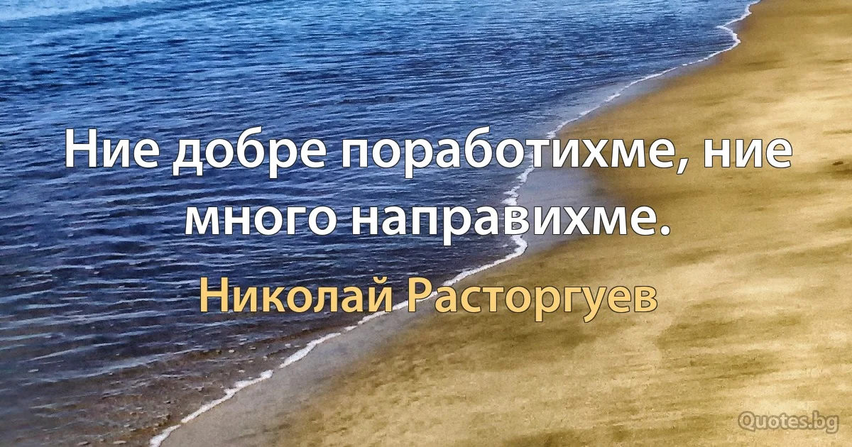 Ние добре поработихме, ние много направихме. (Николай Расторгуев)