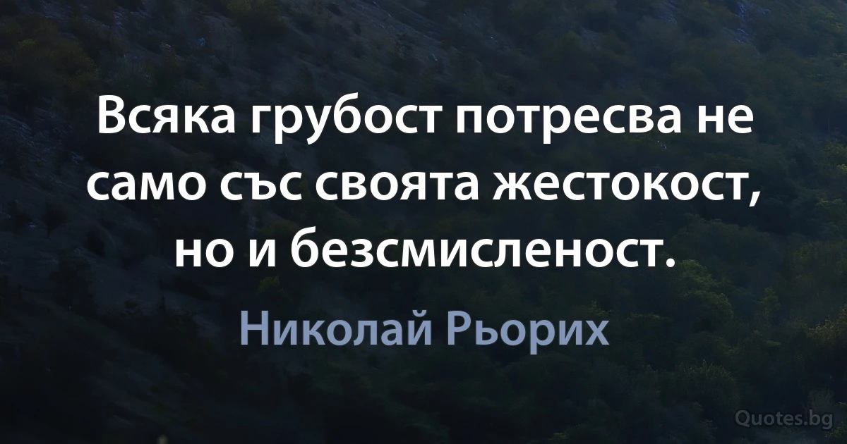 Всяка грубост потресва не само със своята жестокост, но и безсмисленост. (Николай Рьорих)