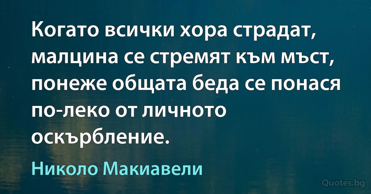 Когато всички хора страдат, малцина се стремят към мъст, понеже общата беда се понася по-леко от личното оскърбление. (Николо Макиавели)