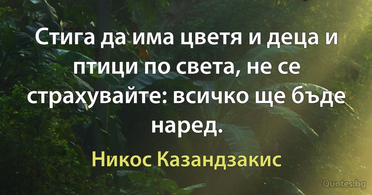 Стига да има цветя и деца и птици по света, не се страхувайте: всичко ще бъде наред. (Никос Казандзакис)