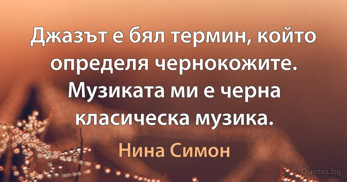 Джазът е бял термин, който определя чернокожите. Музиката ми е черна класическа музика. (Нина Симон)