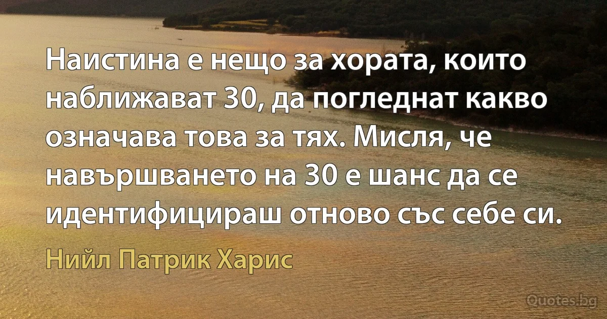 Наистина е нещо за хората, които наближават 30, да погледнат какво означава това за тях. Мисля, че навършването на 30 е шанс да се идентифицираш отново със себе си. (Нийл Патрик Харис)