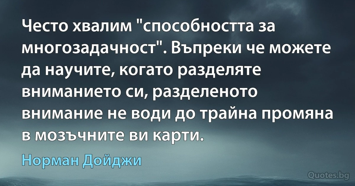 Често хвалим "способността за многозадачност". Въпреки че можете да научите, когато разделяте вниманието си, разделеното внимание не води до трайна промяна в мозъчните ви карти. (Норман Дойджи)