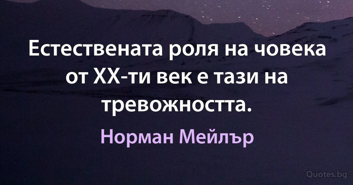 Естествената роля на човека от ХХ-ти век е тази на тревожността. (Норман Мейлър)