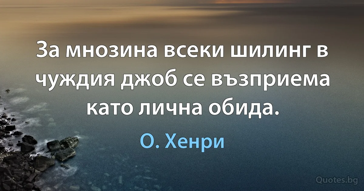 За мнозина всеки шилинг в чуждия джоб се възприема като лична обида. (О. Хенри)