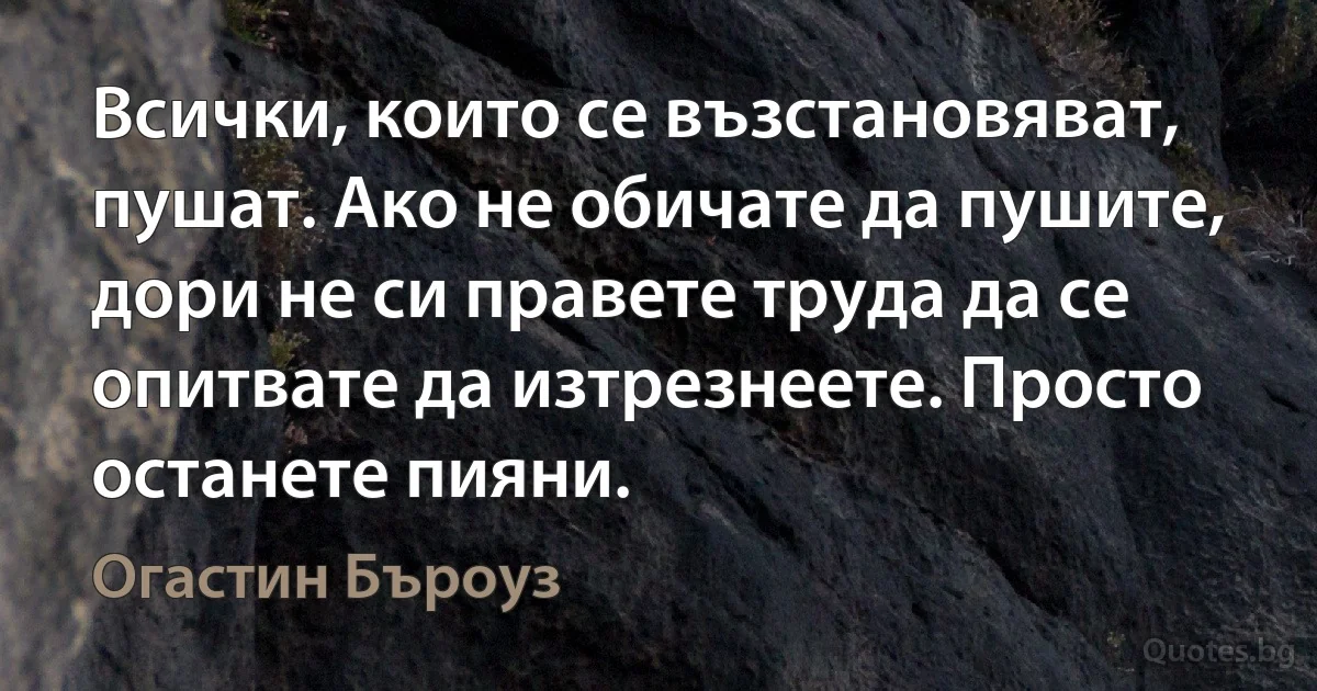 Всички, които се възстановяват, пушат. Ако не обичате да пушите, дори не си правете труда да се опитвате да изтрезнеете. Просто останете пияни. (Огастин Бъроуз)