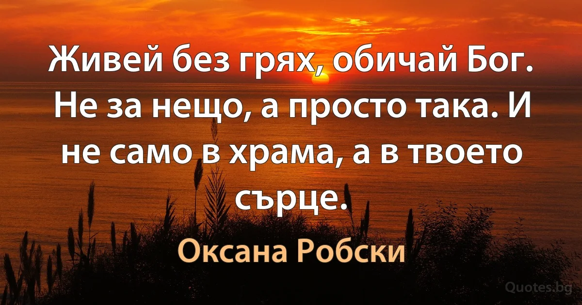 Живей без грях, обичай Бог. Не за нещо, а просто така. И не само в храма, а в твоето сърце. (Оксана Робски)