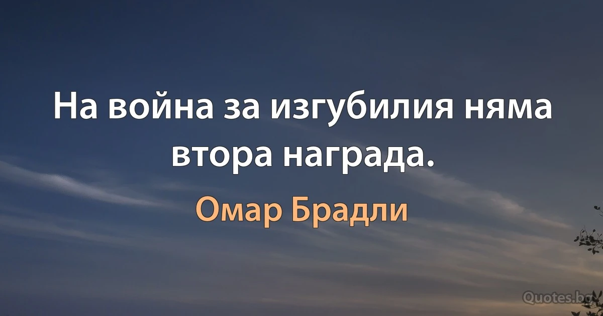 На война за изгубилия няма втора награда. (Омар Брадли)