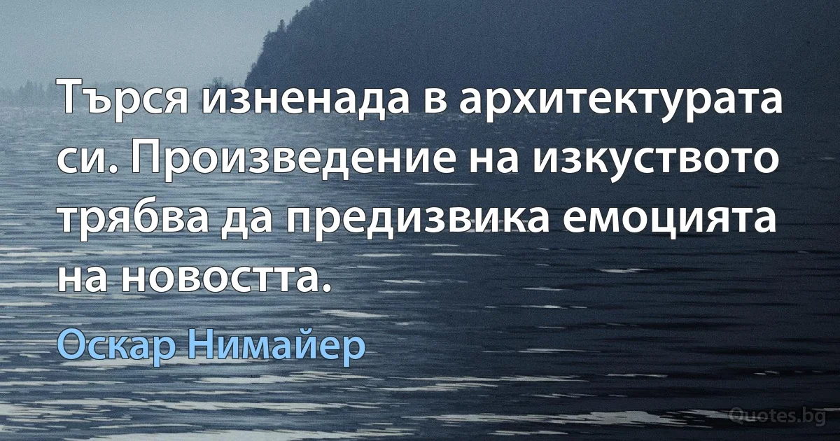 Търся изненада в архитектурата си. Произведение на изкуството трябва да предизвика емоцията на новостта. (Оскар Нимайер)